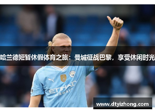哈兰德短暂休假体育之旅：曼城征战巴黎，享受休闲时光